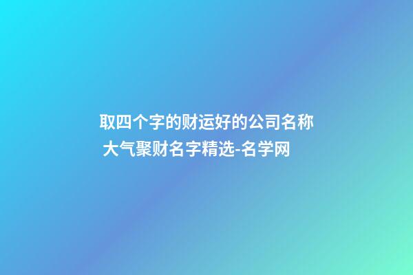 取四个字的财运好的公司名称 大气聚财名字精选-名学网-第1张-公司起名-玄机派